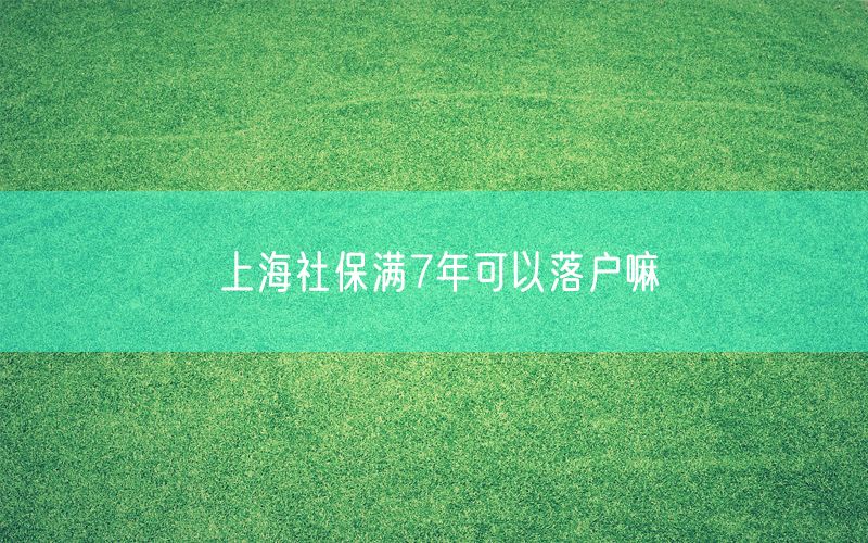 上海社保满7年可以落户嘛