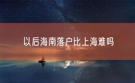 以后海南落户比上海难吗