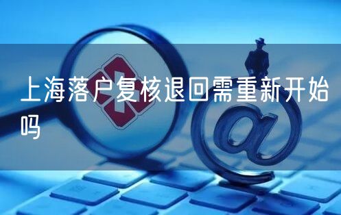 上海落户复核退回需重新开始吗