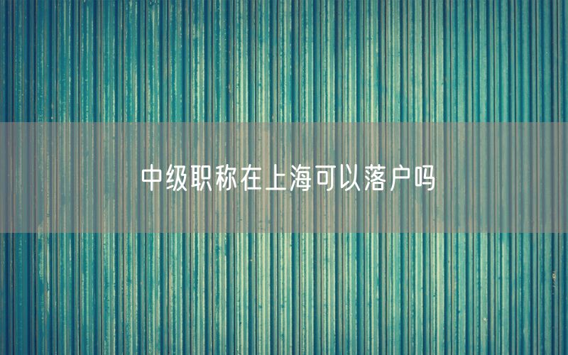 中级职称在上海可以落户吗