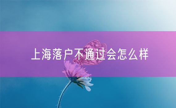 上海落户不通过会怎么样