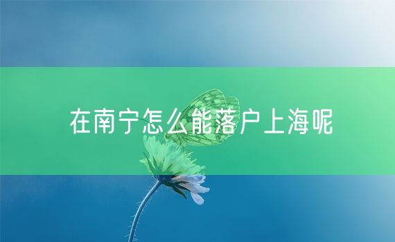 在南宁怎么能落户上海呢