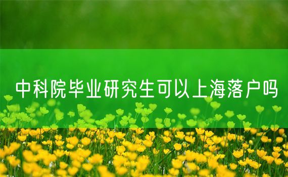 中科院毕业研究生可以上海落户吗