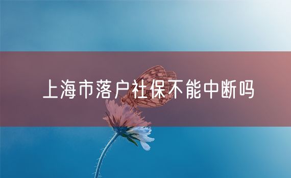 上海市落户社保不能中断吗