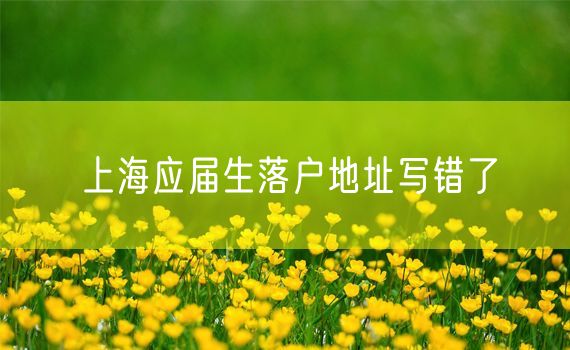 上海应届生落户地址写错了