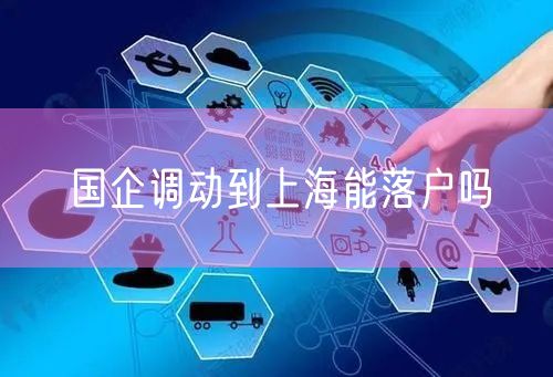 国企调动到上海能落户吗