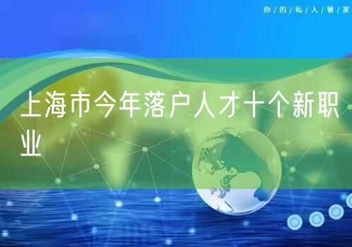 上海市今年落户人才十个新职业