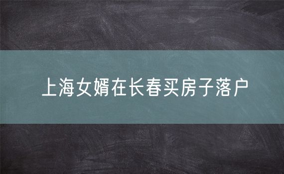 上海女婿在长春买房子落户