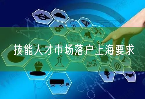 技能人才市场落户上海要求