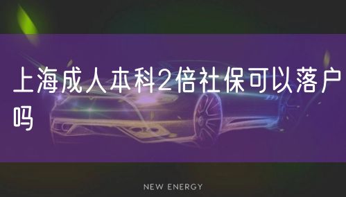 上海成人本科2倍社保可以落户吗