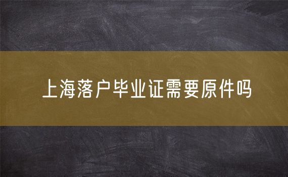 上海落户毕业证需要原件吗