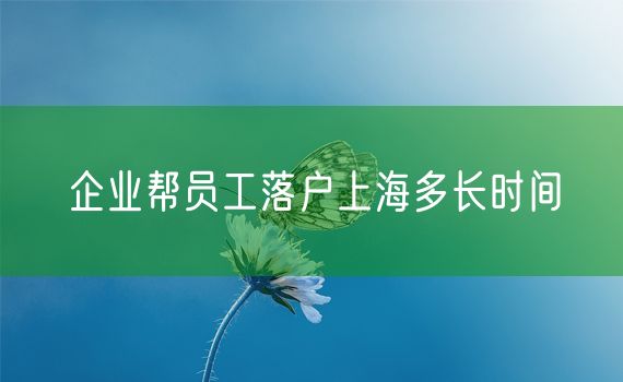 企业帮员工落户上海多长时间
