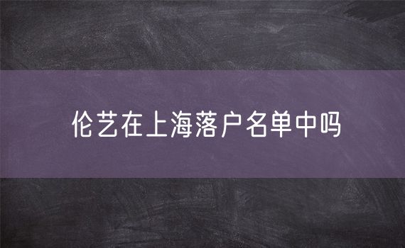 伦艺在上海落户名单中吗