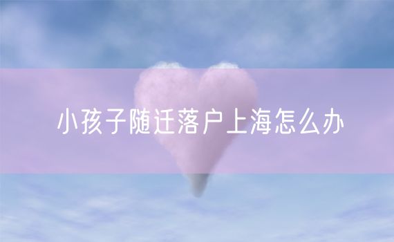 小孩子随迁落户上海怎么办