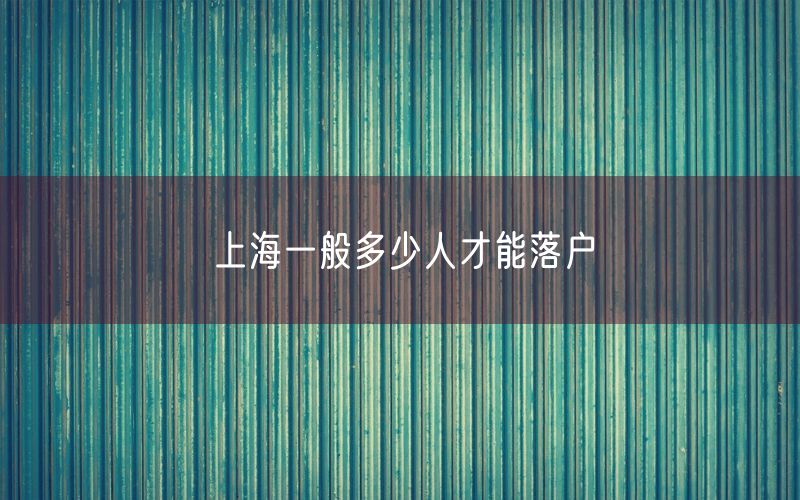 上海一般多少人才能落户