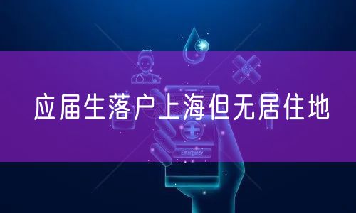 应届生落户上海但无居住地