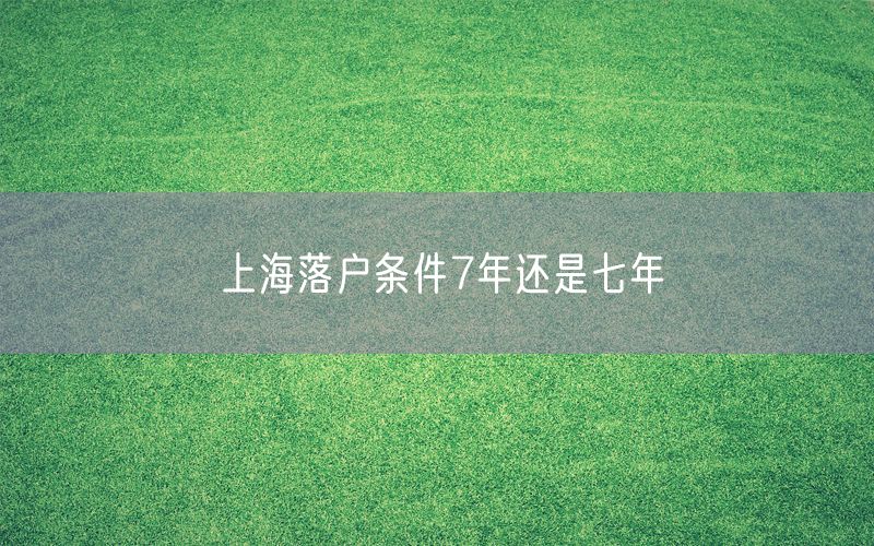 上海落户条件7年还是七年