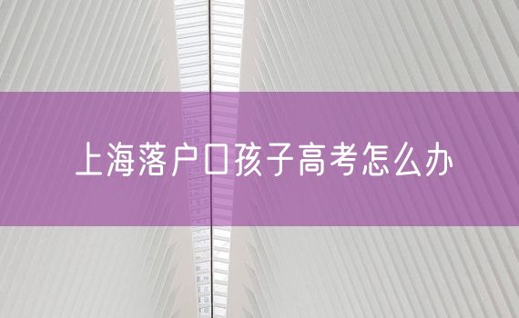 上海落户口孩子高考怎么办