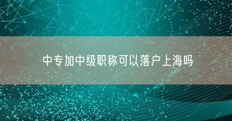 中专加中级职称可以落户上海吗
