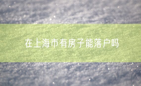 在上海市有房子能落户吗