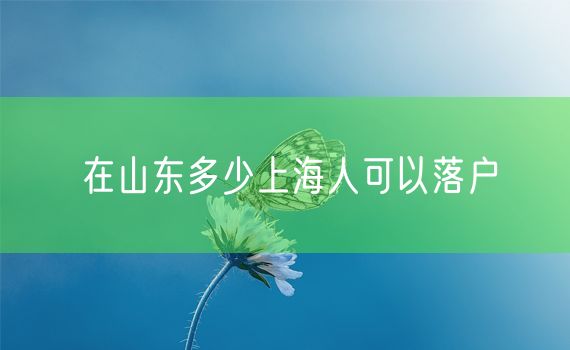 在山东多少上海人可以落户