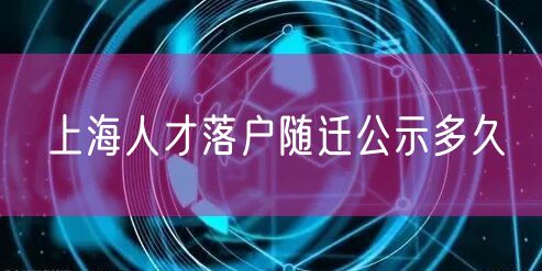 上海人才落户随迁公示多久