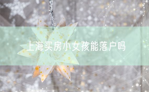 上海买房小女孩能落户吗