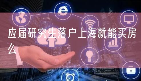 应届研究生落户上海就能买房么