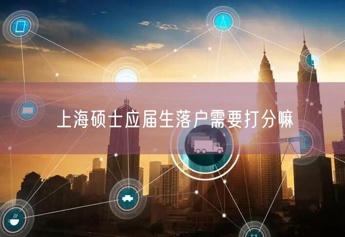 上海硕士应届生落户需要打分嘛