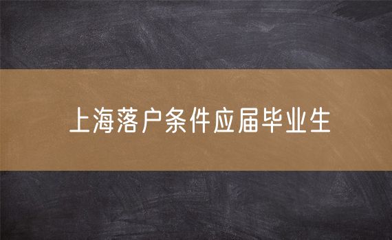 上海落户条件应届毕业生