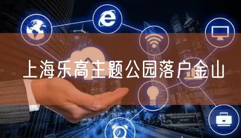 上海乐高主题公园落户金山