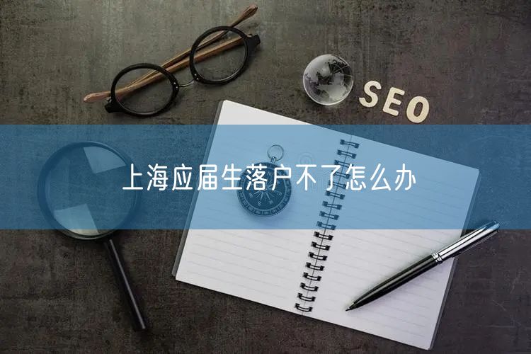 上海应届生落户不了怎么办