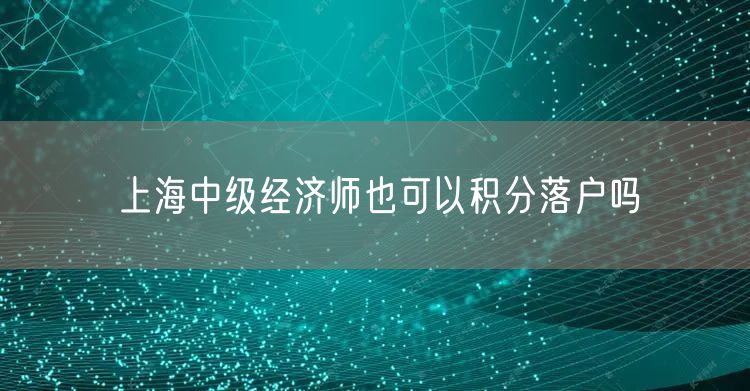 上海中级经济师也可以积分落户吗