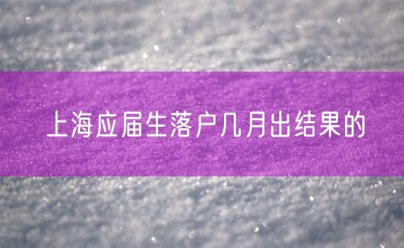上海应届生落户几月出结果的