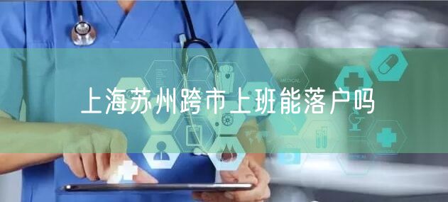 上海苏州跨市上班能落户吗