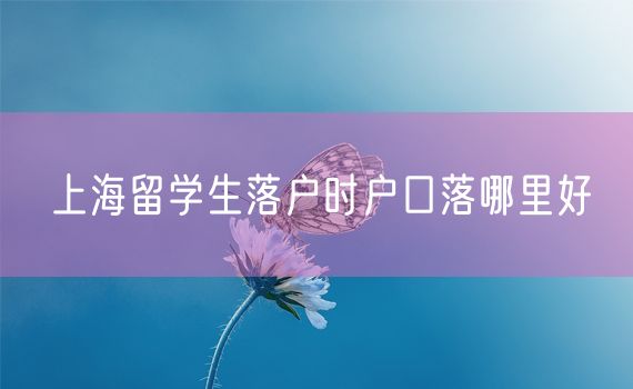 上海留学生落户时户口落哪里好