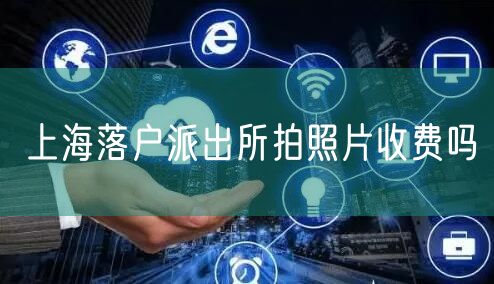 上海落户派出所拍照片收费吗
