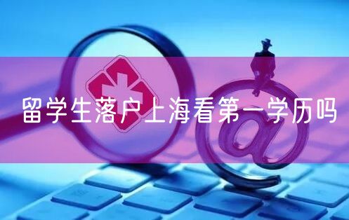 留学生落户上海看第一学历吗