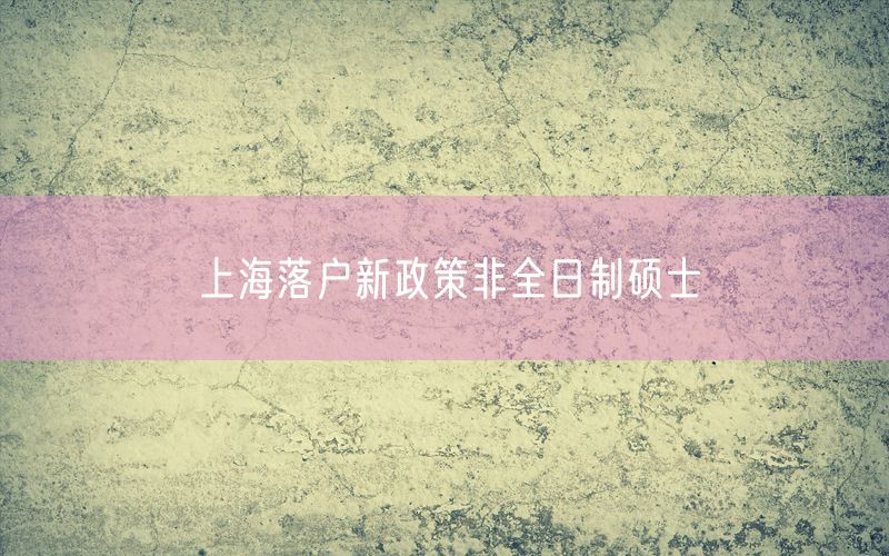 上海落户新政策非全日制硕士