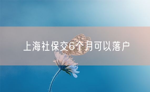 上海社保交6个月可以落户