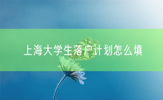 上海大学生落户计划怎么填