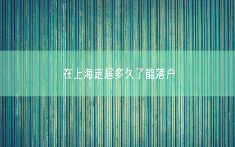 在上海定居多久了能落户