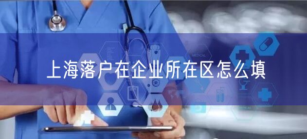 上海落户在企业所在区怎么填