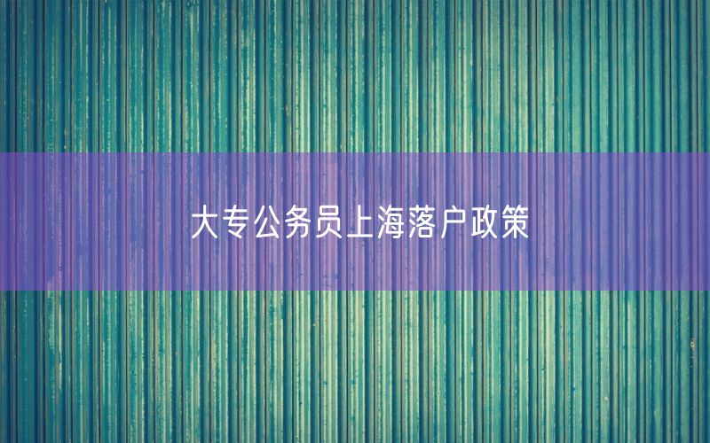 大专公务员上海落户政策