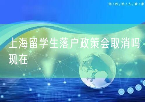 上海留学生落户政策会取消吗现在