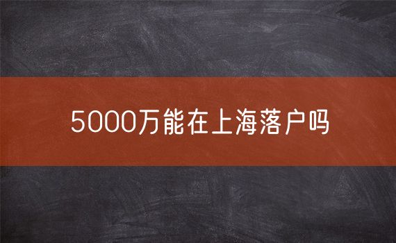 5000万能在上海落户吗