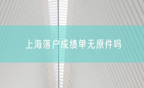 上海落户成绩单无原件吗