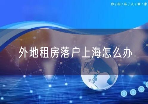 外地租房落户上海怎么办