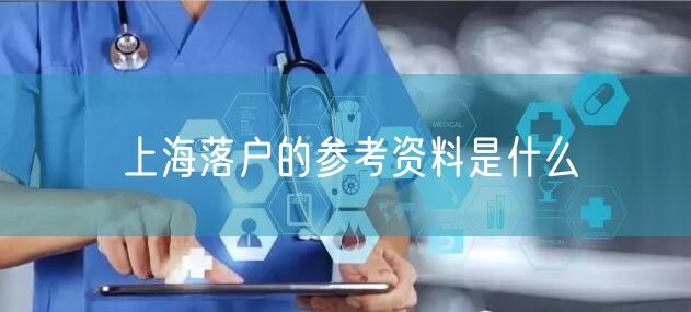 上海落户的参考资料是什么