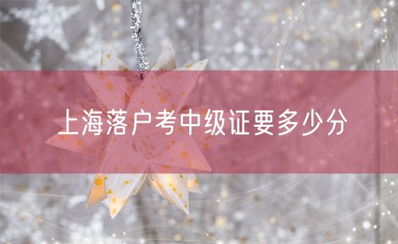 上海落户考中级证要多少分
